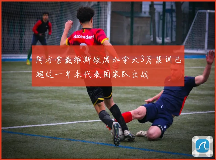 阿方索戴维斯缺席加拿大3月集训已超过一年未代表国家队出战