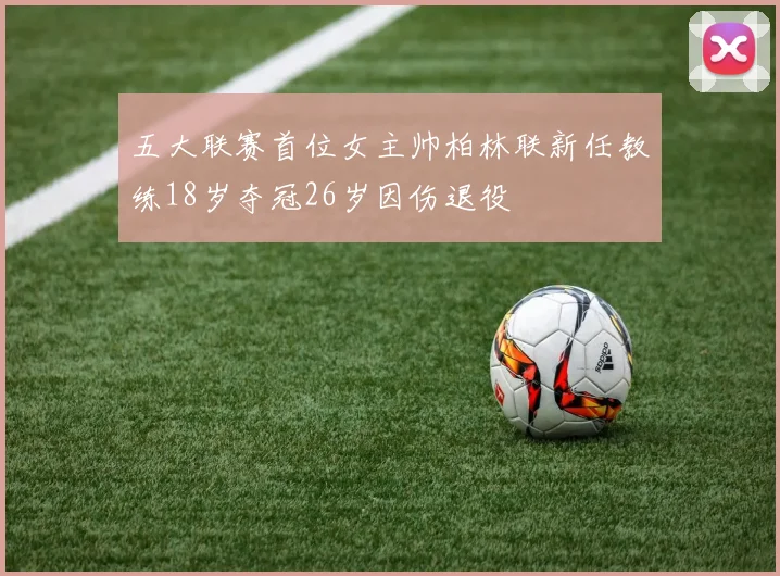五大联赛首位女主帅柏林联新任教练18岁夺冠26岁因伤退役