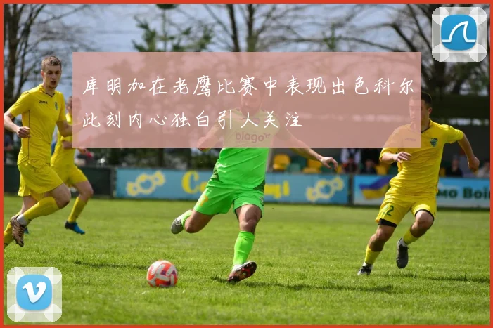 库明加在老鹰比赛中表现出色科尔此刻内心独白引人关注