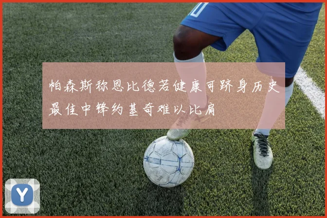 帕森斯称恩比德若健康可跻身历史最佳中锋约基奇难以比肩