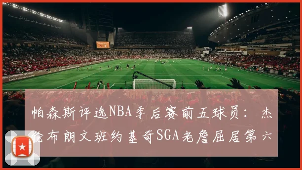 帕森斯评选NBA季后赛前五球员：杰伦布朗文班约基奇SGA老詹屈居第六