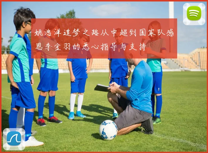 姚浩洋追梦之路从中超到国家队感恩李金羽的悉心指导与支持