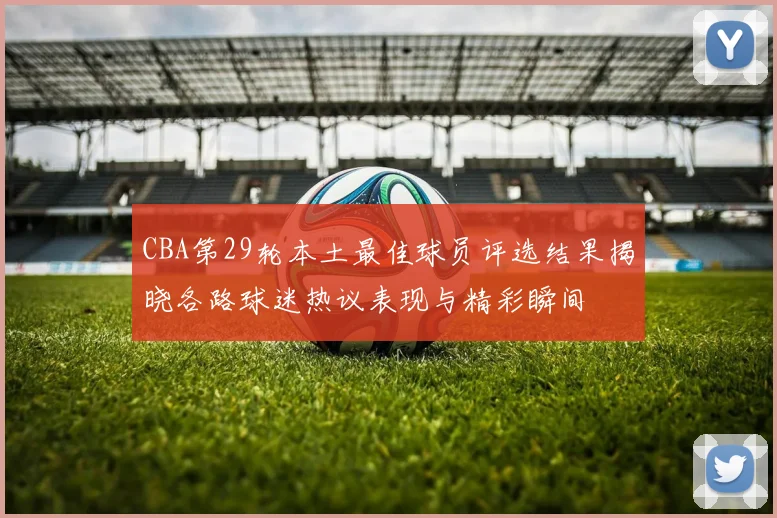 CBA第29轮本土最佳球员评选结果揭晓各路球迷热议表现与精彩瞬间
