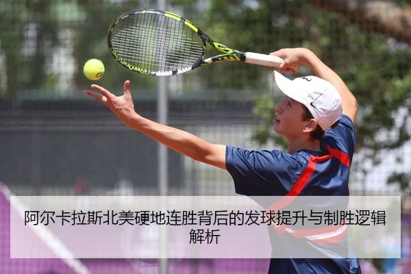 阿尔卡拉斯北美硬地连胜背后的发球提升与制胜逻辑解析
