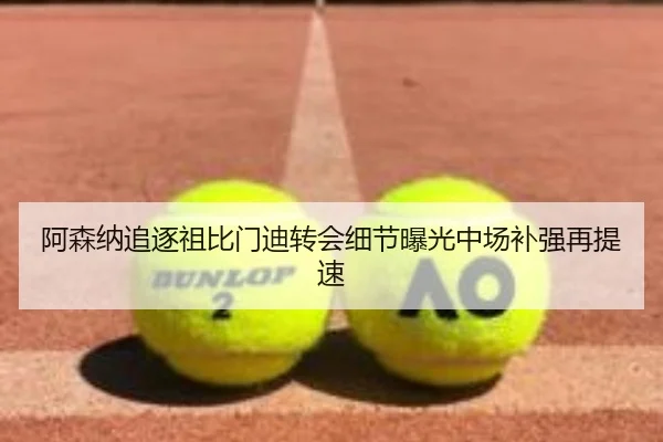 阿森纳追逐祖比门迪转会细节曝光中场补强再提速
