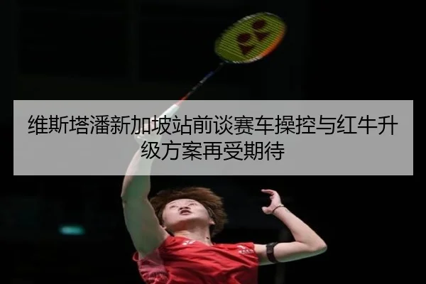 维斯塔潘新加坡站前谈赛车操控与红牛升级方案再受期待